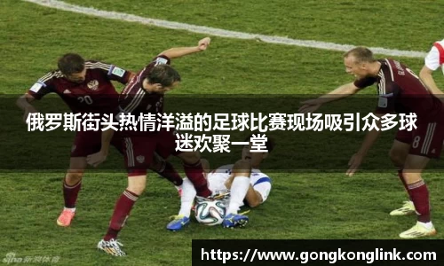 俄罗斯街头热情洋溢的足球比赛现场吸引众多球迷欢聚一堂