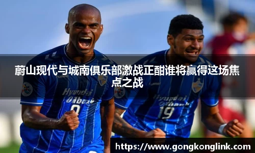 蔚山现代与城南俱乐部激战正酣谁将赢得这场焦点之战