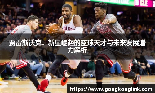 贾雷斯沃克：新星崛起的篮球天才与未来发展潜力解析