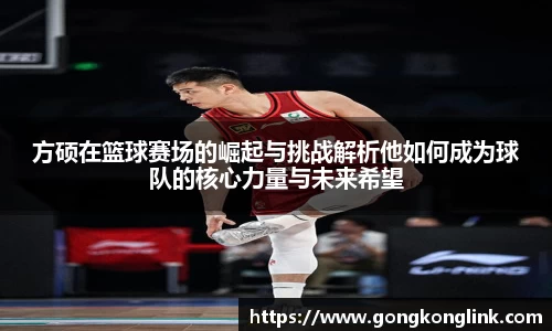 方硕在篮球赛场的崛起与挑战解析他如何成为球队的核心力量与未来希望