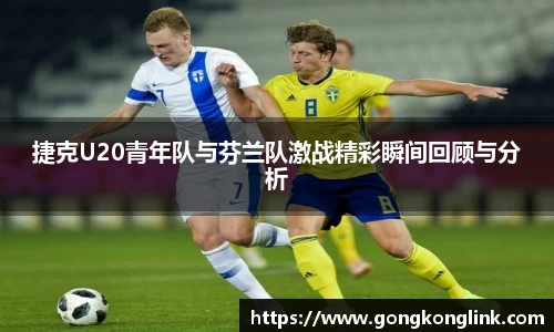 捷克U20青年队与芬兰队激战精彩瞬间回顾与分析