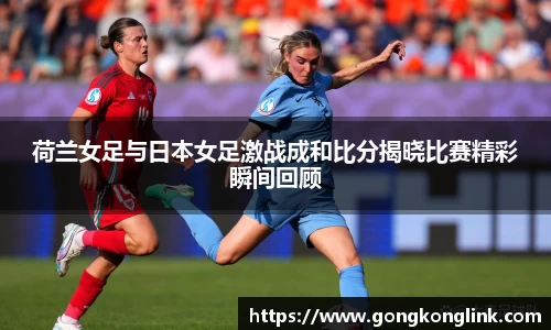 荷兰女足与日本女足激战成和比分揭晓比赛精彩瞬间回顾