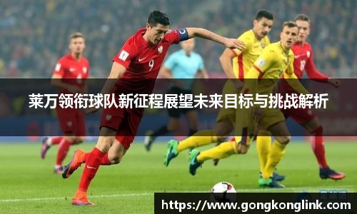 莱万领衔球队新征程展望未来目标与挑战解析