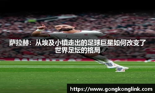 萨拉赫：从埃及小镇走出的足球巨星如何改变了世界足坛的格局