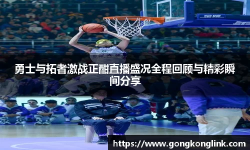 勇士与拓者激战正酣直播盛况全程回顾与精彩瞬间分享