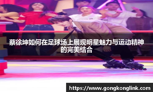 蔡徐坤如何在足球场上展现明星魅力与运动精神的完美结合