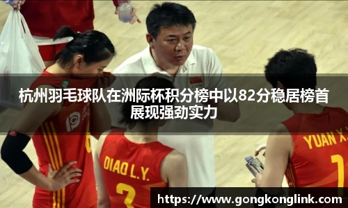 杭州羽毛球队在洲际杯积分榜中以82分稳居榜首展现强劲实力