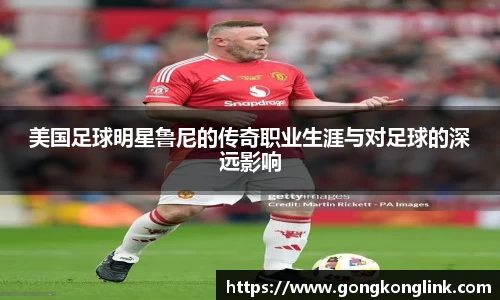 美国足球明星鲁尼的传奇职业生涯与对足球的深远影响
