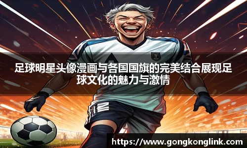 足球明星头像漫画与各国国旗的完美结合展现足球文化的魅力与激情