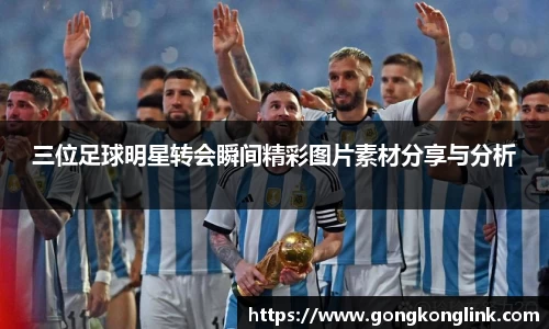 三位足球明星转会瞬间精彩图片素材分享与分析